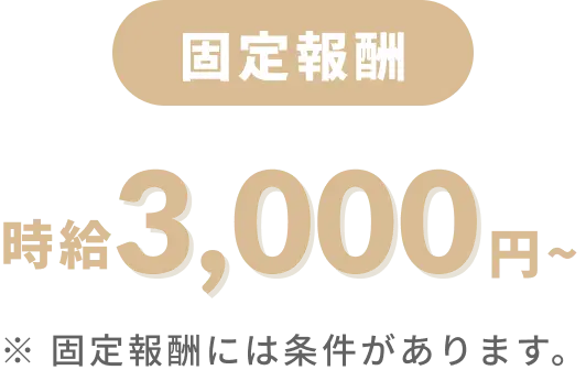 固定報酬 時給3,000円〜 ※固定報酬には条件があります。