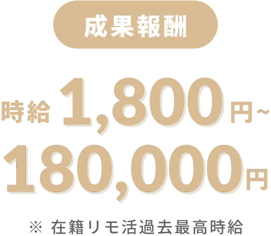 成果報酬 時給1,800円〜180,000円 ※在籍リモ活過去最高時給